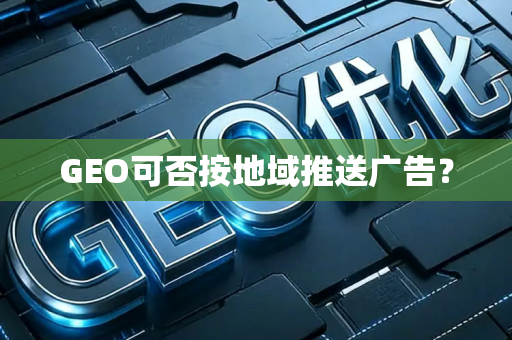 GEO可否按地域推送广告?