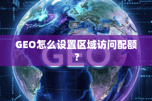 GEO怎么设置区域访问配额？