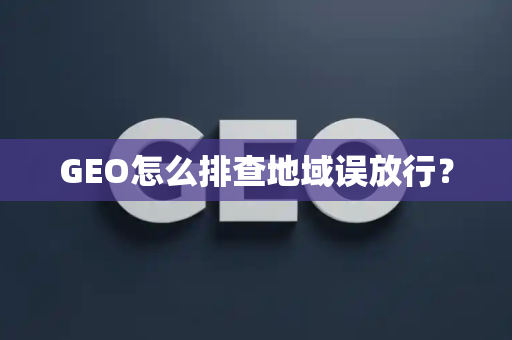 GEO怎么排查地域误放行?