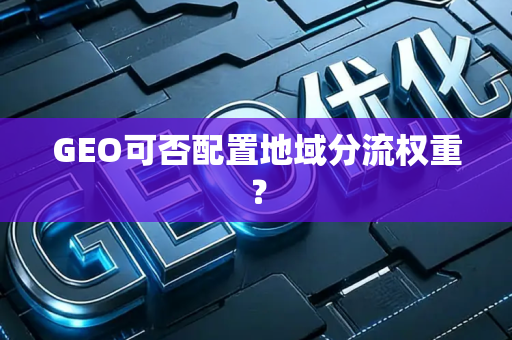 GEO可否配置地域分流权重?