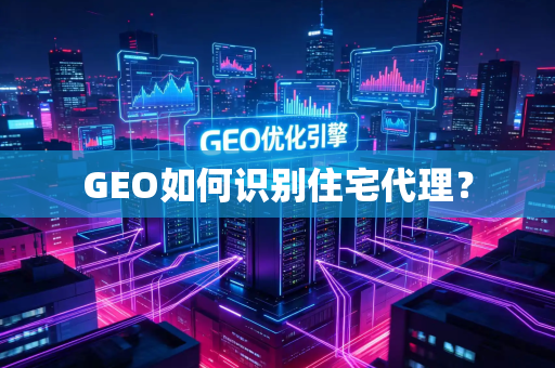 GEO如何识别住宅代理？