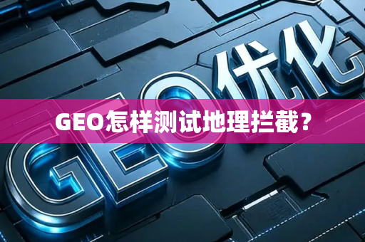GEO怎样测试地理拦截?