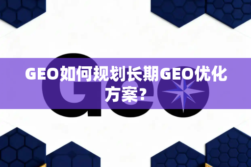 GEO如何规划长期GEO优化方案？