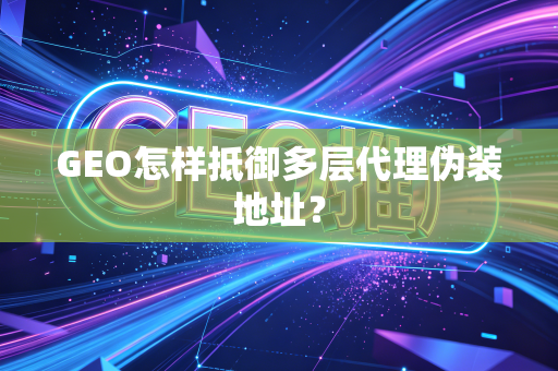 GEO怎样抵御多层代理伪装地址?