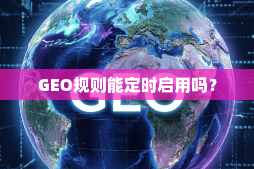 GEO规则能定时启用吗?