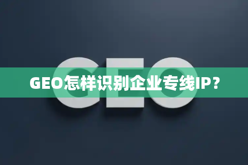 GEO怎样识别企业专线IP？