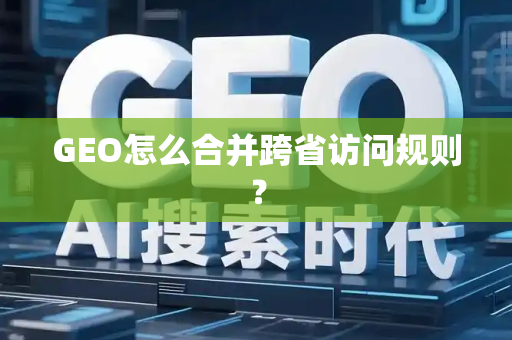 GEO怎么合并跨省访问规则?