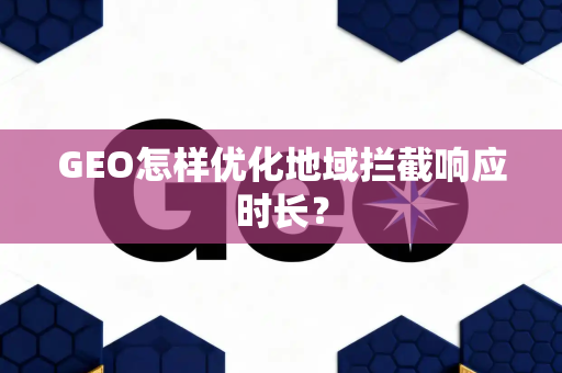 GEO怎样优化地域拦截响应时长?