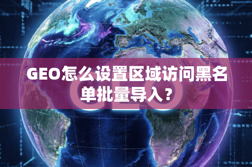GEO怎么设置区域访问黑名单批量导入?