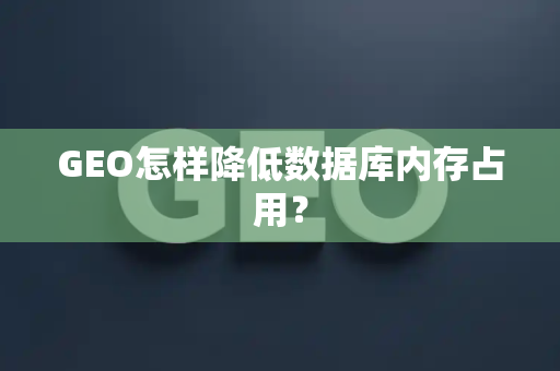 GEO怎样降低数据库内存占用?