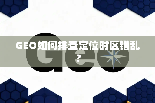 GEO如何排查定位时区错乱？