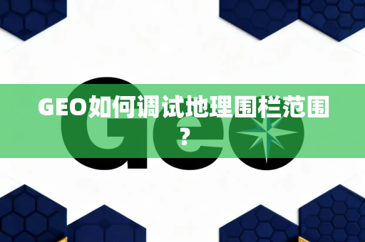 GEO如何调试地理围栏范围?