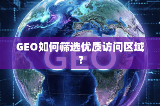 GEO如何筛选优质访问区域？