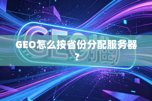 GEO怎么按省份分配服务器？