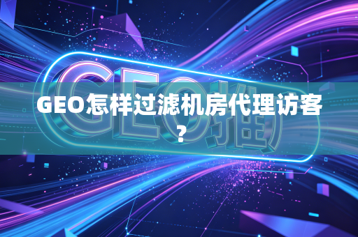 GEO怎样过滤机房代理访客？
