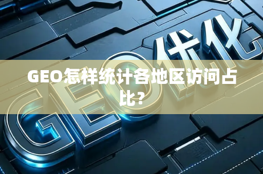 GEO怎样统计各地区访问占比？