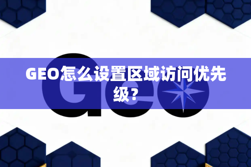 GEO怎么设置区域访问优先级?