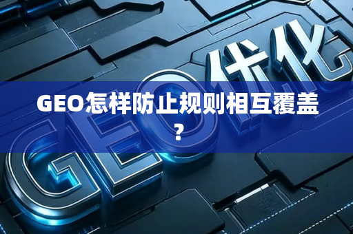 GEO怎样防止规则相互覆盖?
