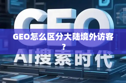 GEO怎么区分大陆境外访客?