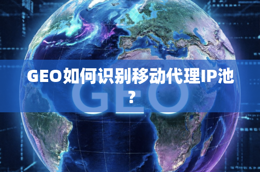GEO如何识别移动代理IP池？