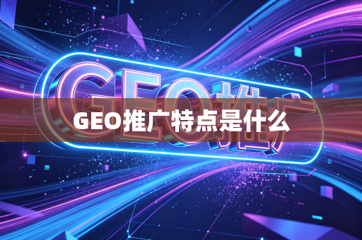 GEO推广特点是什么
