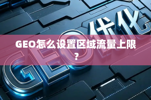GEO怎么设置区域流量上限？
