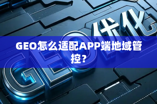 GEO怎么适配APP端地域管控?