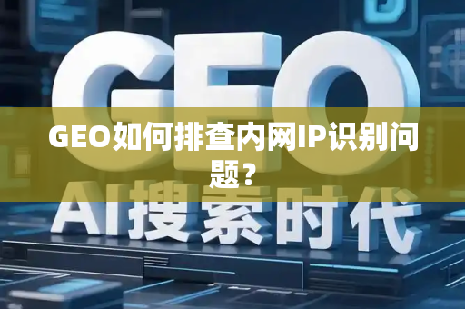 GEO如何排查内网IP识别问题？