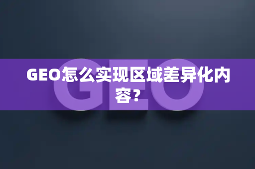 GEO怎么实现区域差异化内容?