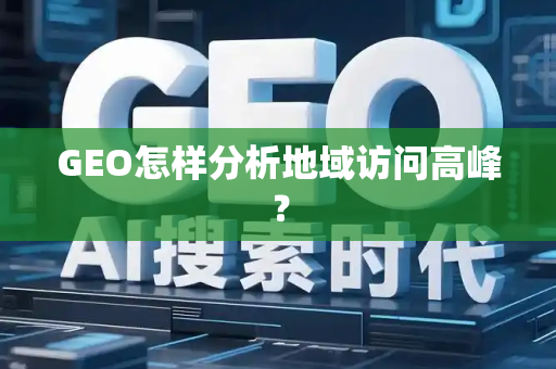 GEO怎样分析地域访问高峰？