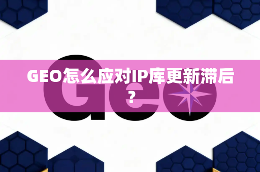 GEO怎么应对IP库更新滞后?