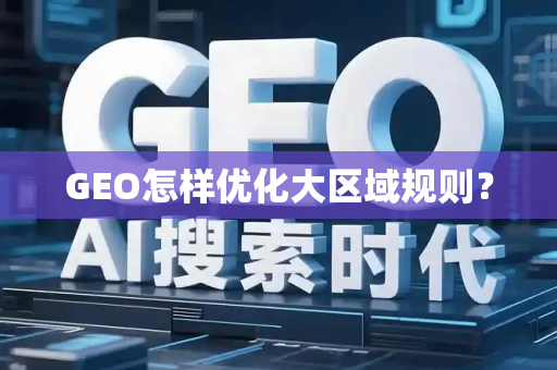 GEO怎样优化大区域规则？