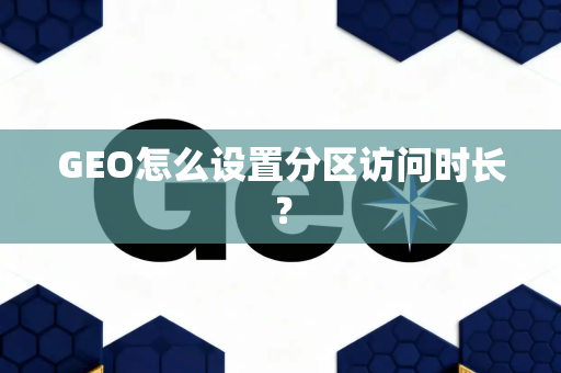 GEO怎么设置分区访问时长？