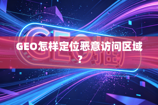 GEO怎样定位恶意访问区域?