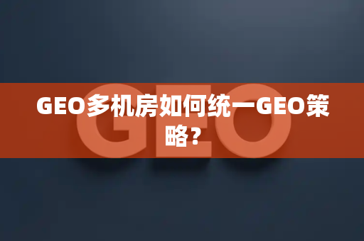GEO多机房如何统一GEO策略?