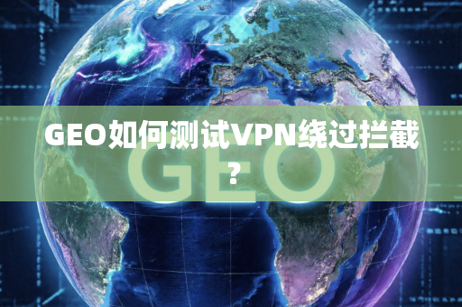 GEO如何测试VPN绕过拦截?