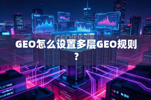 GEO怎么设置多层GEO规则？