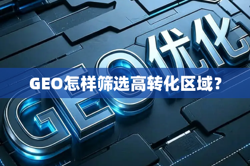 GEO怎样筛选高转化区域?