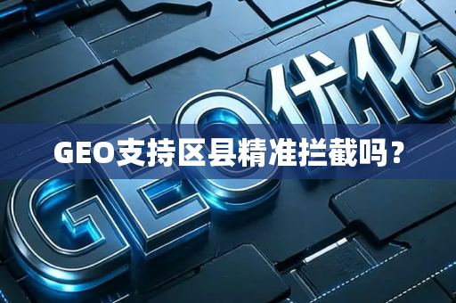 GEO支持区县精准拦截吗？