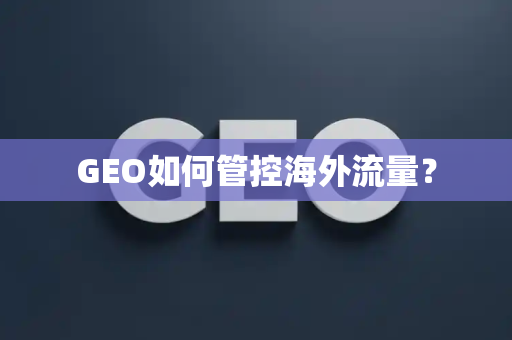 GEO如何管控海外流量?
