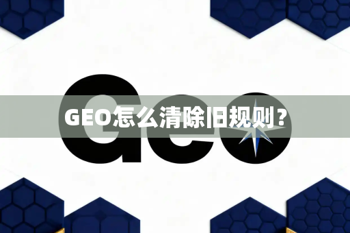 GEO怎么清除旧规则？