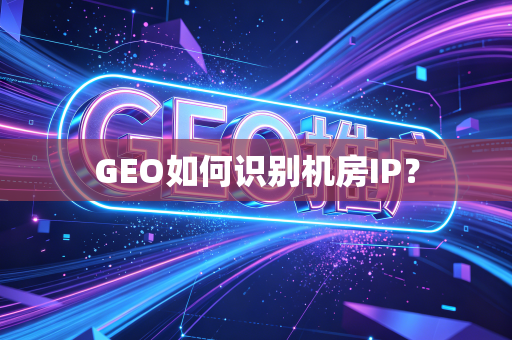 GEO如何识别机房IP？