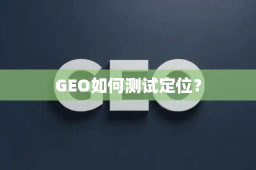 GEO如何测试定位?