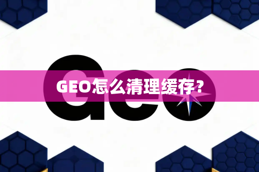 GEO怎么清理缓存？