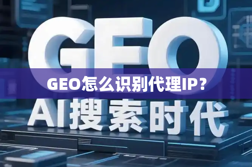 GEO怎么识别代理IP？