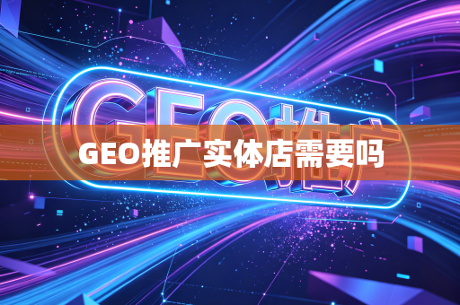 GEO推广实体店需要吗
